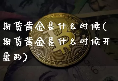 期货黄金是什么时候(期货黄金是什么时候开盘的)_https://www.erdeww.com_期货行情_第1张