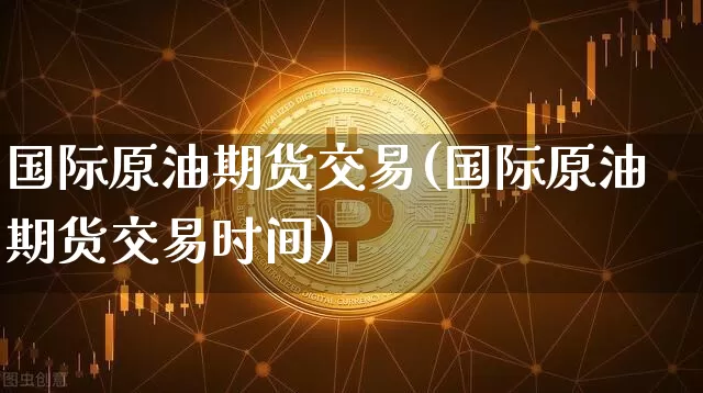 国际原油期货交易(国际原油期货交易时间)_https://www.erdeww.com_期货走势_第1张