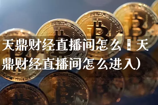 天鼎财经直播间怎么迿天鼎财经直播间怎么进入)_https://www.erdeww.com_期货_第1张