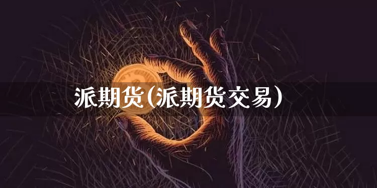 派期货(派期货交易)_https://www.erdeww.com_期货资讯_第1张