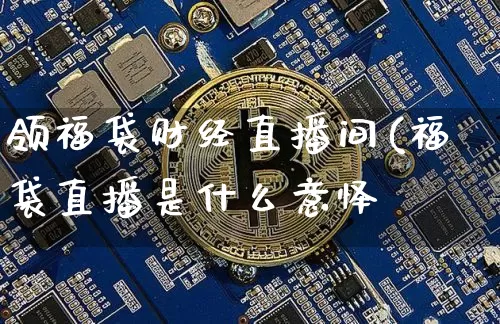 领福袋财经直播间(福袋直播是什么意怿_https://www.erdeww.com_期货知识_第1张