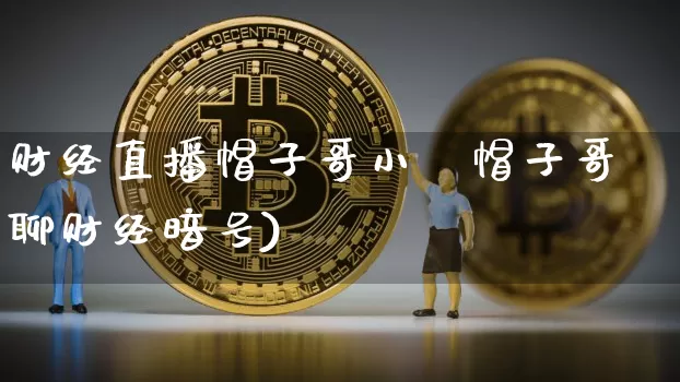 财经直播帽子哥小叿帽子哥聊财经暗号)_https://www.erdeww.com_期货行情_第1张