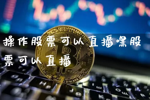 操作股票可以直播嘿股票可以直播吿_https://www.erdeww.com_期货知识_第1张
