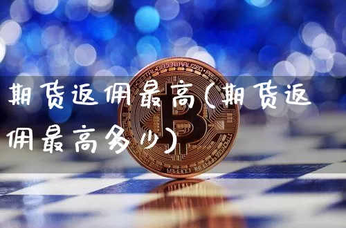 期货返佣最高(期货返佣最高多少)_https://www.erdeww.com_期货走势_第1张