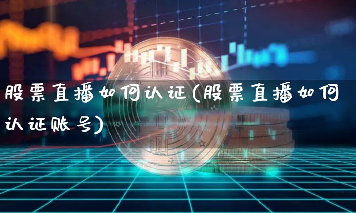 股票直播如何认证(股票直播如何认证账号)_https://www.erdeww.com_期货行情_第1张