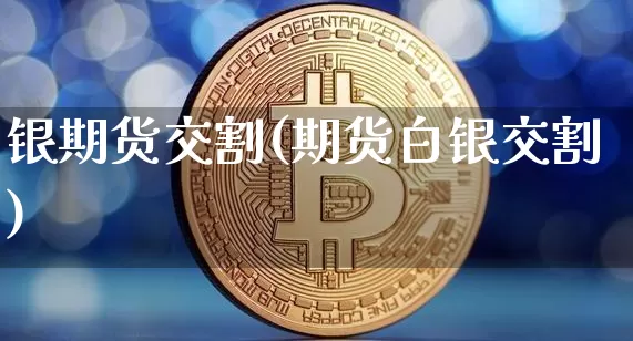 银期货交割(期货白银交割)_https://www.erdeww.com_期货资讯_第1张