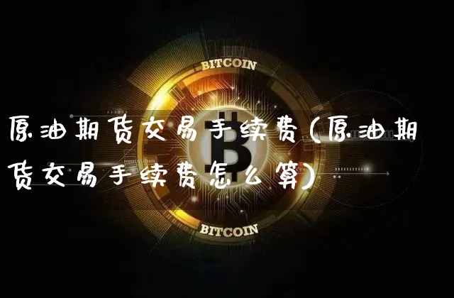 原油期货交易手续费(原油期货交易手续费怎么算)_https://www.erdeww.com_期货走势_第1张