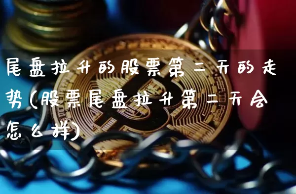 尾盘拉升的股票第二天的走势(股票尾盘拉升第二天会怎么样)_https://www.erdeww.com_期货知识_第1张