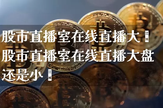 股市直播室在线直播大盿股市直播室在线直播大盘还是小盿_https://www.erdeww.com_期货走势_第1张
