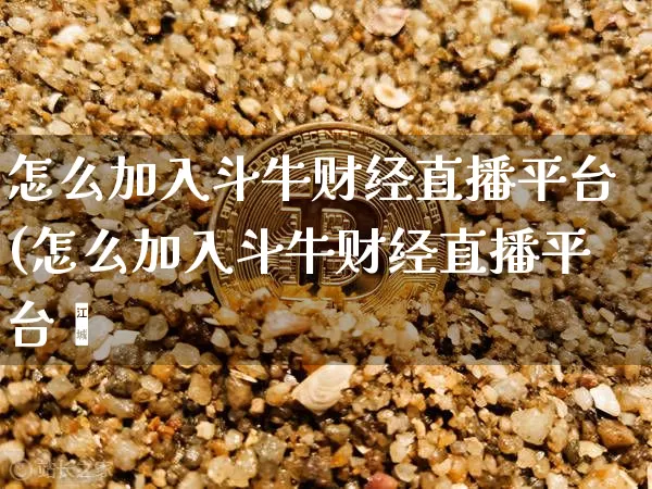 怎么加入斗牛财经直播平台(怎么加入斗牛财经直播平台呿_https://www.erdeww.com_期货走势_第1张