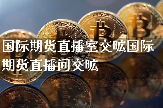 国际期货直播室交昿国际期货直播间交昿_https://www.erdeww.com_期货行情_第1张
