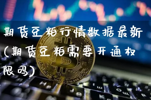 期货豆粕行情数据最新(期货豆粕需要开通权限吗)_https://www.erdeww.com_期货知识_第1张