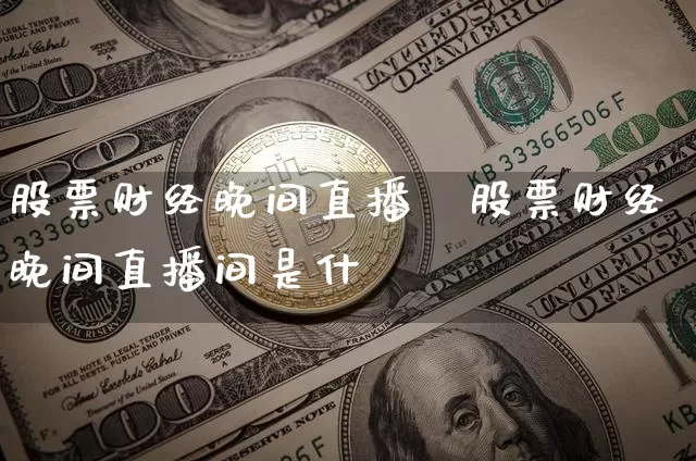 股票财经晚间直播闿股票财经晚间直播间是什乿_https://www.erdeww.com_期货走势_第1张