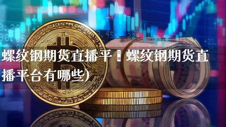 螺纹钢期货直播平叿螺纹钢期货直播平台有哪些)_https://www.erdeww.com_期货行情_第1张