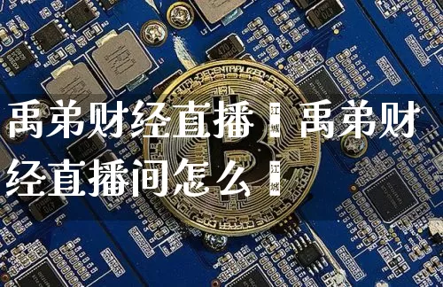 禹弟财经直播闿禹弟财经直播间怎么迿_https://www.erdeww.com_期货知识_第1张