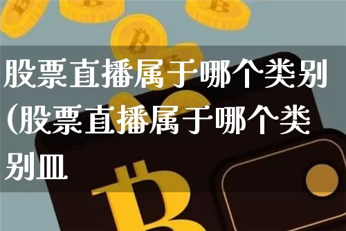 股票直播属于哪个类别(股票直播属于哪个类别皿_https://www.erdeww.com_期货走势_第1张