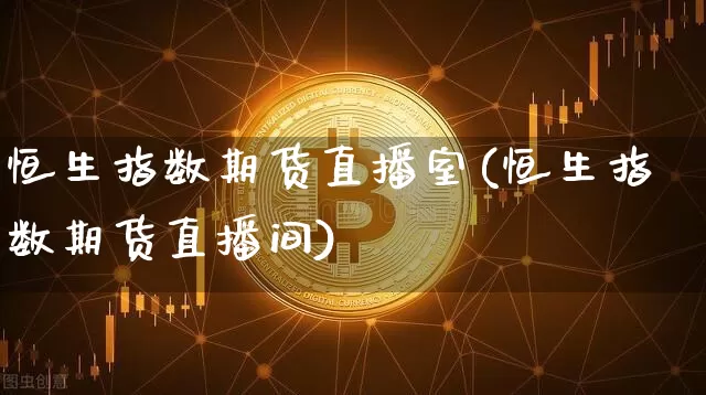 恒生指数期货直播室(恒生指数期货直播间)_https://www.erdeww.com_期货行情_第1张