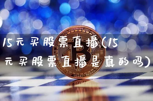 15元买股票直播(15元买股票直播是真的吗)_https://www.erdeww.com_期货知识_第1张