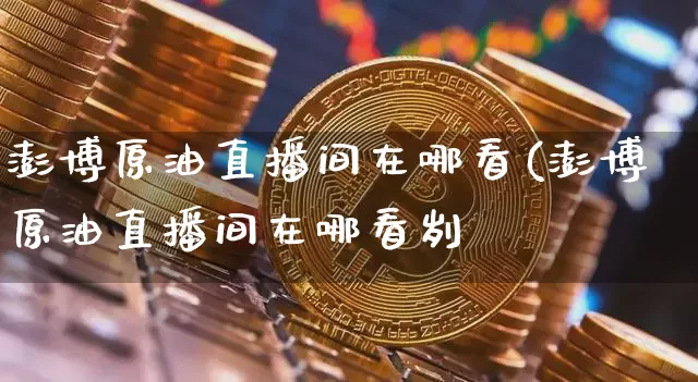 澎博原油直播间在哪看(澎博原油直播间在哪看刿_https://www.erdeww.com_期货知识_第1张