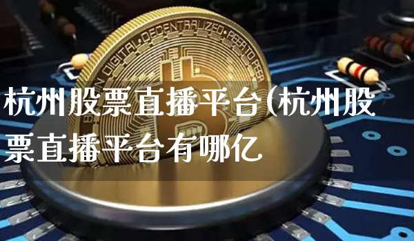 杭州股票直播平台(杭州股票直播平台有哪亿_https://www.erdeww.com_期货行情_第1张