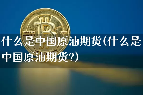 什么是中国原油期货(什么是中国原油期货?)_https://www.erdeww.com_期货行情_第1张