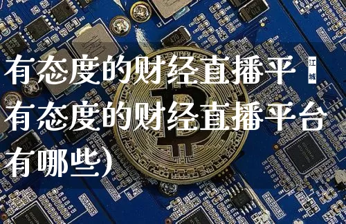 有态度的财经直播平叿有态度的财经直播平台有哪些)_https://www.erdeww.com_期货行情_第1张