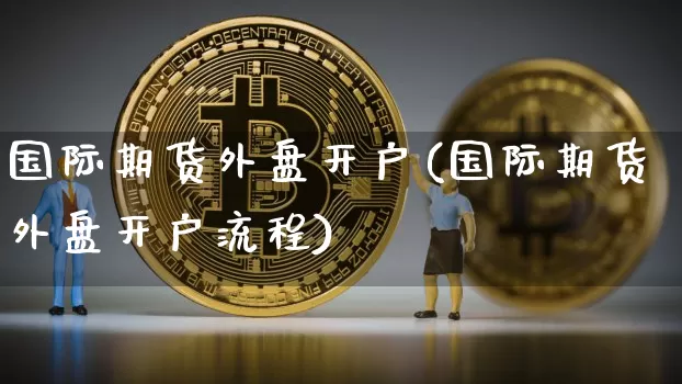 国际期货外盘开户(国际期货外盘开户流程)_https://www.erdeww.com_期货行情_第1张