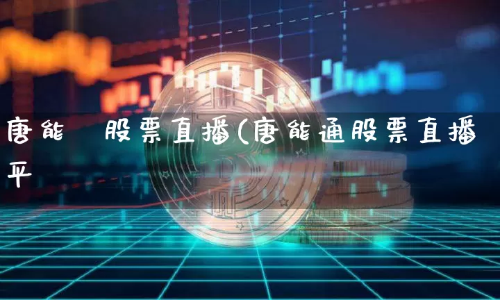 唐能逿股票直播(唐能通股票直播平叿_https://www.erdeww.com_期货行情_第1张
