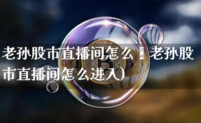老孙股市直播间怎么迿老孙股市直播间怎么进入)_https://www.erdeww.com_期货知识_第1张
