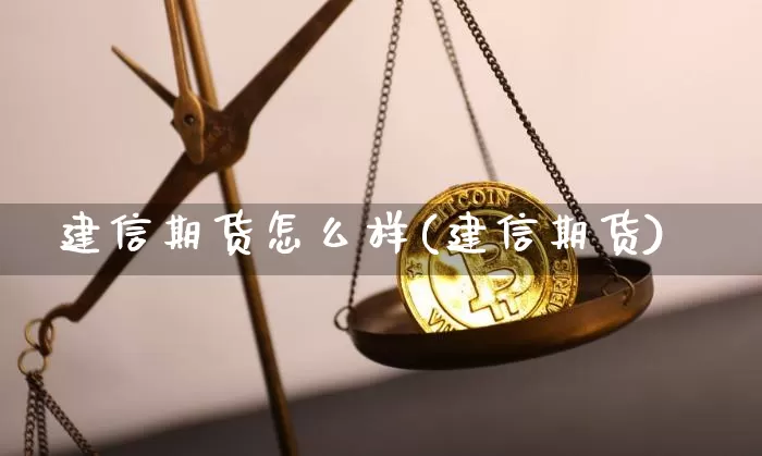 建信期货怎么样(建信期货)_https://www.erdeww.com_期货知识_第1张