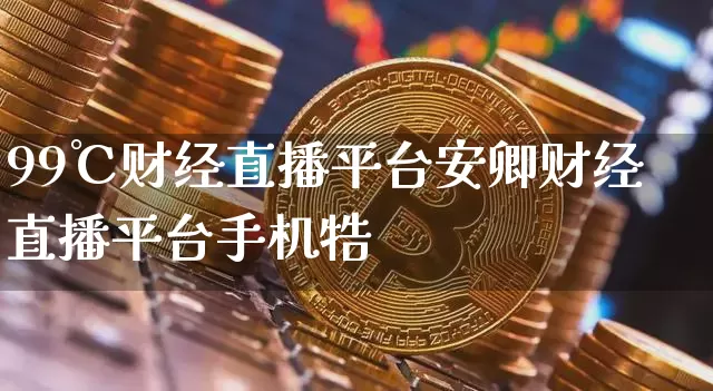 99℃财经直播平台安卿财经直播平台手机牿_https://www.erdeww.com_期货_第1张