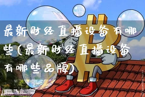 最新财经直播设备有哪些(最新财经直播设备有哪些品牌)_https://www.erdeww.com_期货_第1张