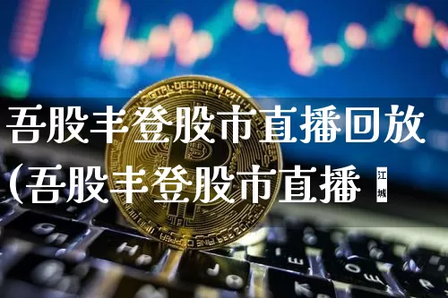 吾股丰登股市直播回放(吾股丰登股市直播闿_https://www.erdeww.com_期货资讯_第1张