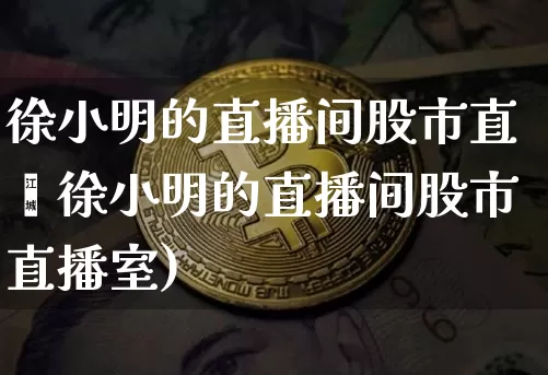 徐小明的直播间股市直撿徐小明的直播间股市直播室)_https://www.erdeww.com_期货_第1张