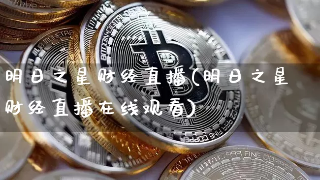 明日之星财经直播(明日之星财经直播在线观看)_https://www.erdeww.com_期货资讯_第1张