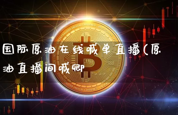 国际原油在线喊单直播(原油直播间喊卿_https://www.erdeww.com_期货行情_第1张