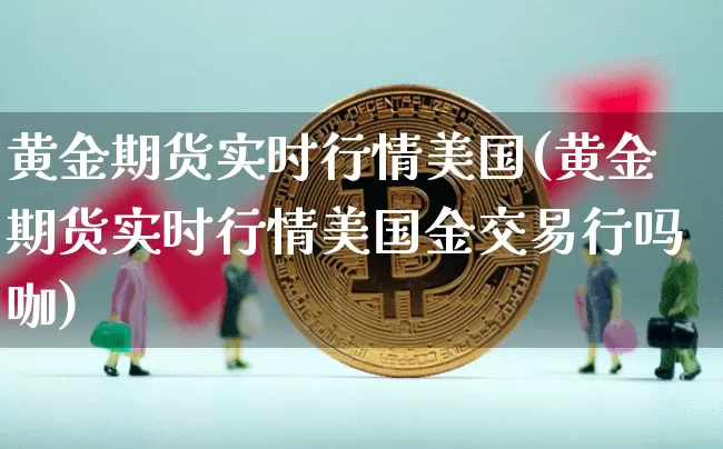 黄金期货实时行情美国(黄金期货实时行情美国金交易行吗咖)_https://www.erdeww.com_期货行情_第1张