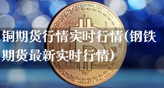 铜期货行情实时行情(钢铁期货最新实时行情)_https://www.erdeww.com_期货资讯_第1张
