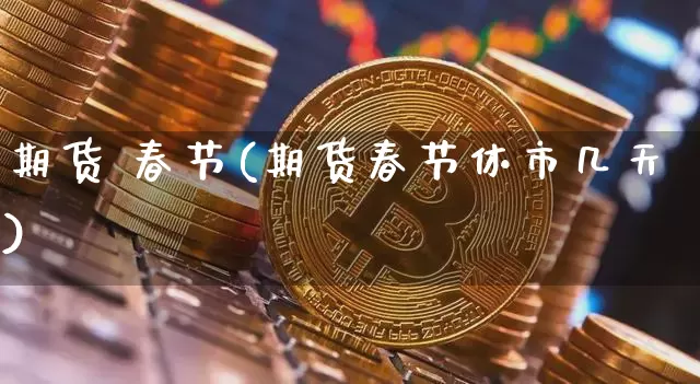 期货 春节(期货春节休市几天)_https://www.erdeww.com_期货走势_第1张