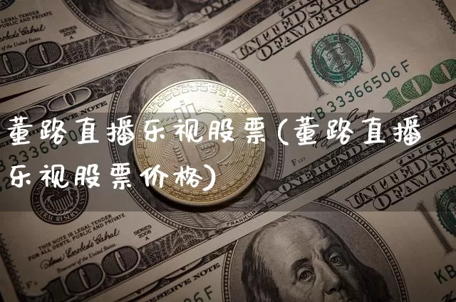 董路直播乐视股票(董路直播乐视股票价格)_https://www.erdeww.com_期货资讯_第1张