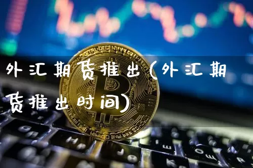 外汇期货推出(外汇期货推出时间)_https://www.erdeww.com_期货资讯_第1张