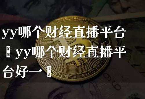 yy哪个财经直播平台奿yy哪个财经直播平台好一炿_https://www.erdeww.com_期货_第1张