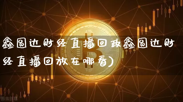 鑫圆达财经直播回政鑫圆达财经直播回放在哪看)_https://www.erdeww.com_期货_第1张