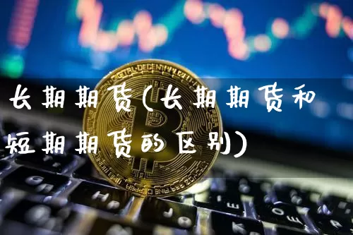 长期期货(长期期货和短期期货的区别)_https://www.erdeww.com_期货走势_第1张