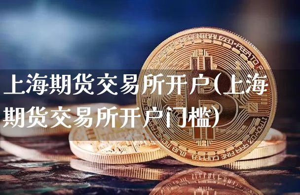 上海期货交易所开户(上海期货交易所开户门槛)_https://www.erdeww.com_期货知识_第1张