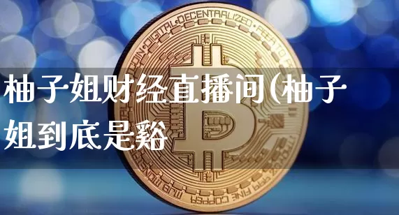柚子姐财经直播间(柚子姐到底是谿_https://www.erdeww.com_期货行情_第1张