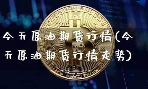 今天原油期货行情(今天原油期货行情走势)_https://www.erdeww.com_期货走势_第1张