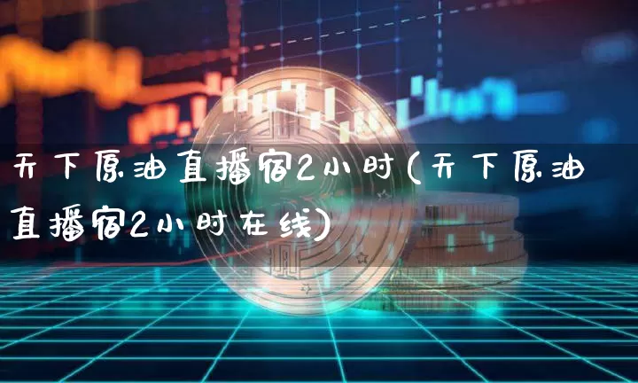 天下原油直播宿2小时(天下原油直播宿2小时在线)_https://www.erdeww.com_期货知识_第1张