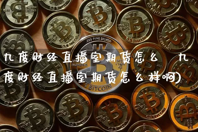 九度财经直播室期货怎么栿九度财经直播室期货怎么样啊)_https://www.erdeww.com_期货行情_第1张