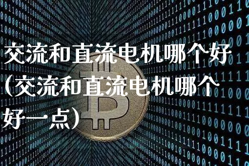 交流和直流电机哪个好(交流和直流电机哪个好一点)_https://www.erdeww.com_期货资讯_第1张
